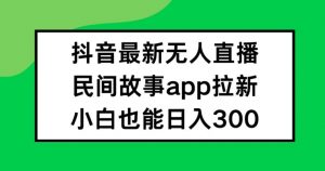 抖音无人直播，民间故事APP拉新，小白也能日入300+【揭秘】-一米创业记