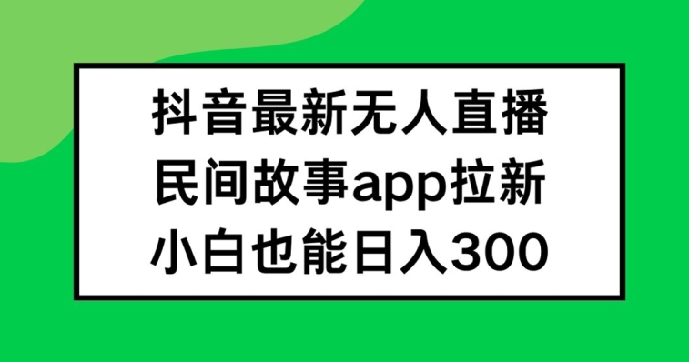 抖音无人直播，民间故事APP拉新，小白也能日入300+【揭秘】-一米创业记