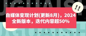 自媒体变现计划(更新8月)，2024全新版本，迭代内容超50%-一米创业记
