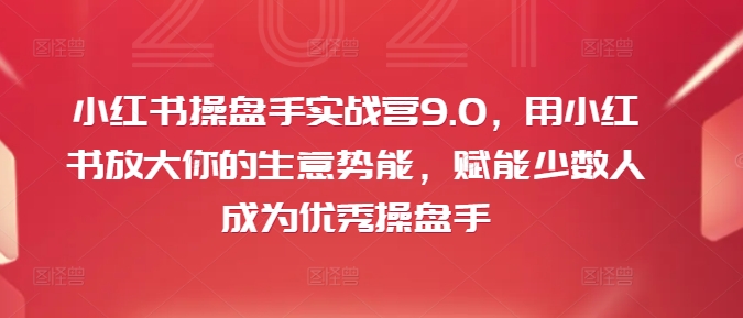 小红书操盘手实战营9.0，用小红书放大你的生意势能，赋能少数人成为优秀操盘手-一米创业记