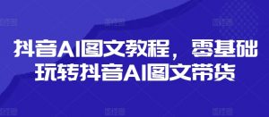 抖音AI图文教程，零基础玩转抖音AI图文带货-一米创业记