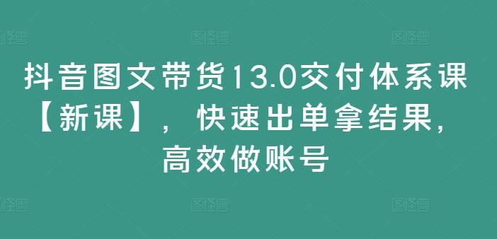 抖音图文带货13.0交付体系课【新课】，快速出单拿结果，高效做账号-一米创业记