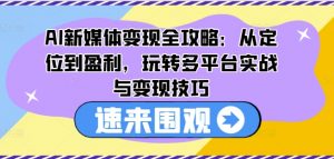 AI新媒体变现全攻略：从定位到盈利，玩转多平台实战与变现技巧-一米创业记