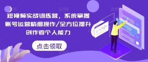 短视频实战训练营，系统掌握账号运营精细操作/全方位提升创作者个人能力-一米创业记