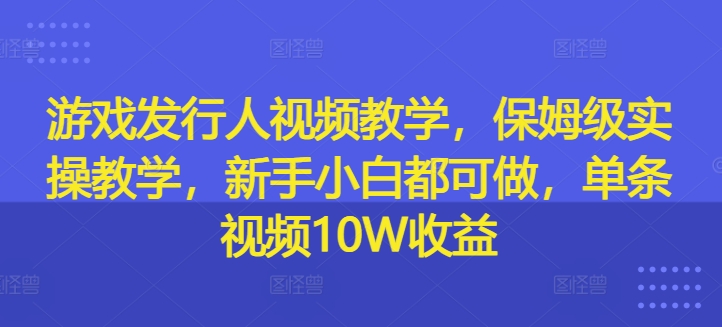 游戏发行人视频教学，保姆级实操教学，新手小白都可做，单条视频10W收益-一米创业记