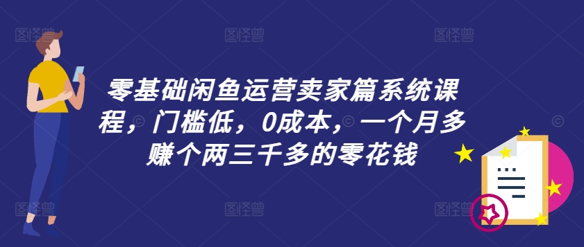 零基础闲鱼运营卖家篇系统课程，门槛低，0成本，一个月多赚个两三千多的零花钱-一米创业记