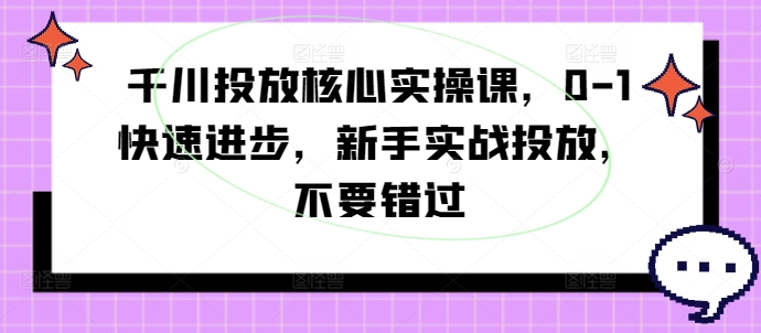 千川投放核心实操课,0-1快速进步,新手实战投放,不要错过-一米创业记