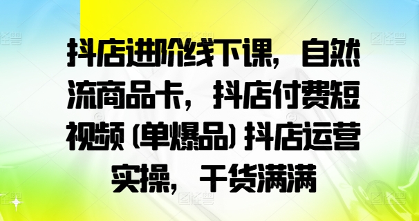 抖店进阶线下课,自然流商品卡,抖店付费短视频(单爆品)抖店运营实操,干货满满-一米创业记