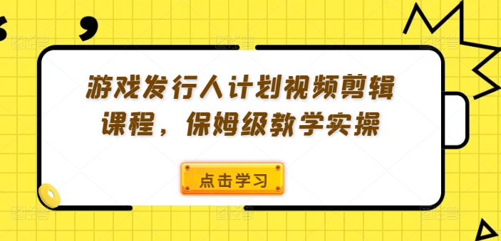 游戏发行人计划视频剪辑课程，保姆级教学实操-一米创业记