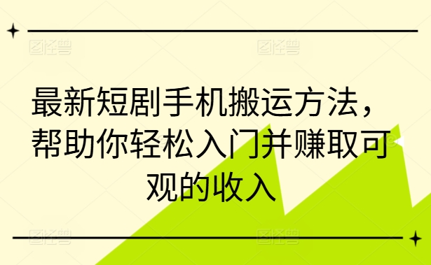 最新短剧手机搬运方法，帮助你轻松入门并赚取可观的收入-一米创业记