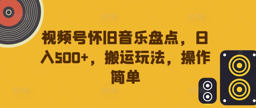 视频号怀旧音乐盘点，日入500+，搬运玩法，操作简单【揭秘】-一米创业记