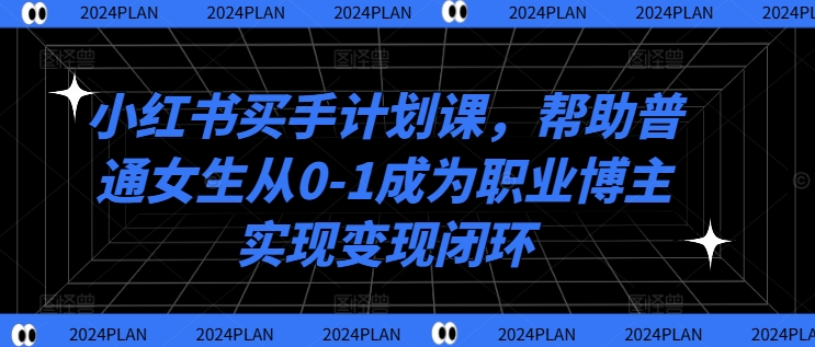 小红书买手计划课,帮助普通女生从0-1成为职业博主实现变现闭环-一米创业记
