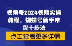 视频号2024视频实操教程，蝴蝶号新手带货十步法-一米创业记
