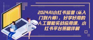 2024AI小红书运营(从入门到大师)，好学好用的人工智能实战应用课，小红书平台策略详解-一米创业记