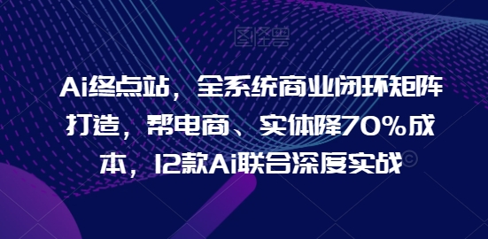 Ai终点站，全系统商业闭环矩阵打造，帮电商、实体降70%成本，12款Ai联合深度实战【0906更新】-一米创业记