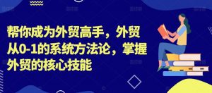 帮你成为外贸高手，外贸从0-1的系统方法论，掌握外贸的核心技能-一米创业记