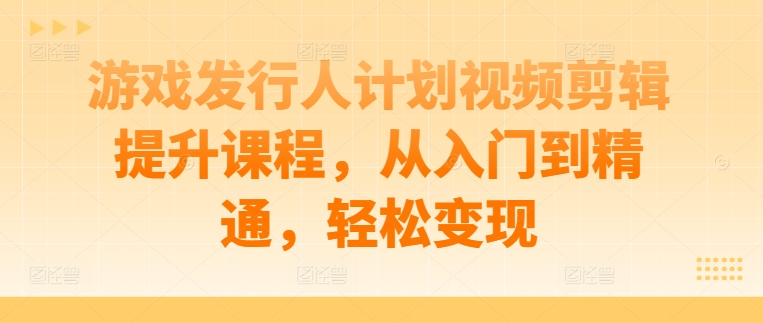 游戏发行人计划视频剪辑提升课程，从入门到精通，轻松变现-一米创业记