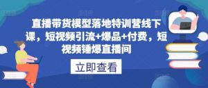 直播带货模型落地特训营线下课，​短视频引流+爆品+付费，短视频锤爆直播间-一米创业记