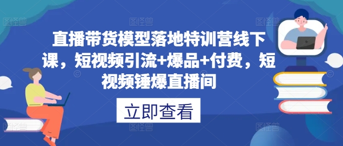 直播带货模型落地特训营线下课，​短视频引流+爆品+付费，短视频锤爆直播间-一米创业记