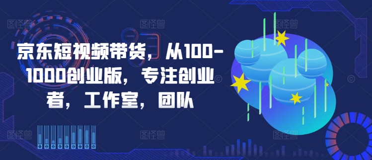 京东短视频带货，从100-1000创业版，专注创业者，工作室，团队-一米创业记