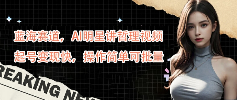 蓝海赛道，AI明星讲哲理视频，起号变现快，操作简单可批量【揭秘】-一米创业记