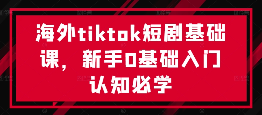 海外tiktok短剧基础课，新手0基础入门认知必学-一米创业记