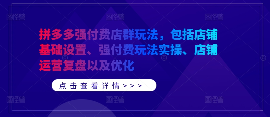 拼多多强付费店群玩法，包括店铺基础设置、强付费玩法实操、店铺运营复盘以及优化-一米创业记
