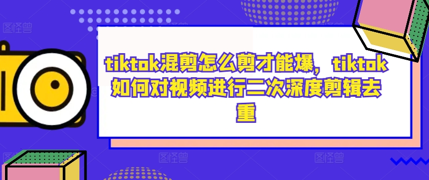 tiktok混剪怎么剪才能爆，tiktok如何对视频进行二次深度剪辑去重-一米创业记