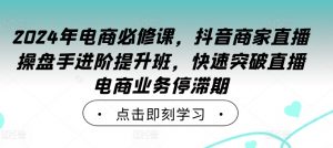 2024年电商必修课，抖音商家直播操盘手进阶提升班，快速突破直播电商业务停滞期-一米创业记