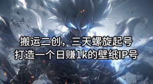 搬运二创，三天螺旋起号，打造一个日赚1k的壁纸IP号【揭秘】-一米创业记
