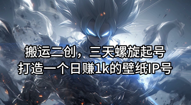 搬运二创，三天螺旋起号，打造一个日赚1k的壁纸IP号【揭秘】-一米创业记