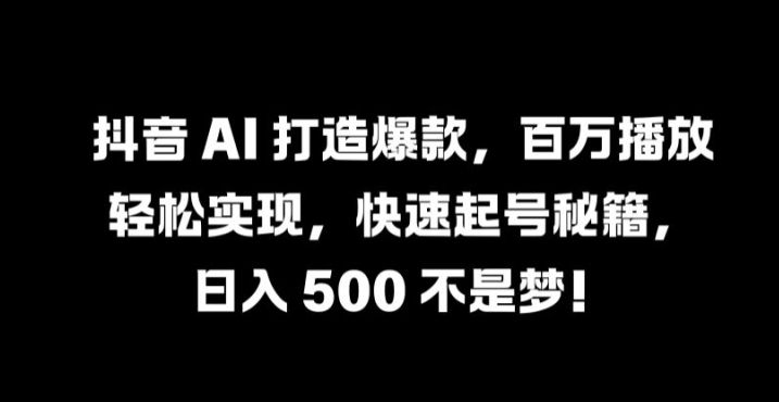 抖音 AI 打造爆款，百万播放轻松实现，快速起号秘籍【揭秘】-一米创业记