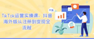 TikTok运营实操课,抖音海外版从注册到变现全流程-一米创业记
