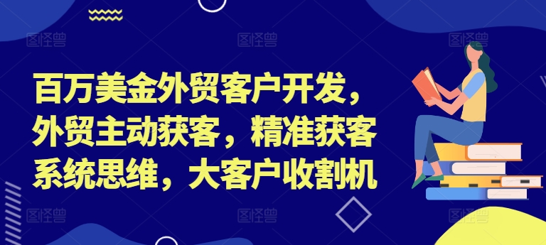 百万美金外贸客户开发，外贸主动获客，精准获客系统思维，大客户收割机-一米创业记