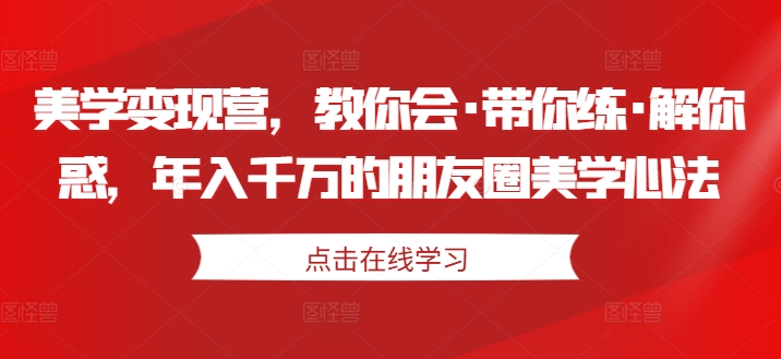 美学变现营，教你会·带你练·解你惑，年入千万的朋友圈美学心法-一米创业记
