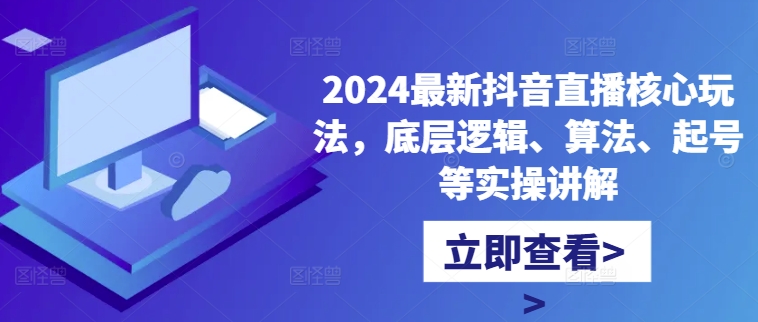 2024最新抖音直播核心玩法,底层逻辑、算法、起号等实操讲解-一米创业记