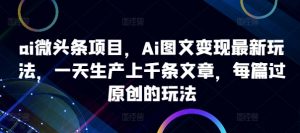 ai微头条项目，Ai图文变现最新玩法，一天生产上千条文章，每篇过原创的玩法-一米创业记