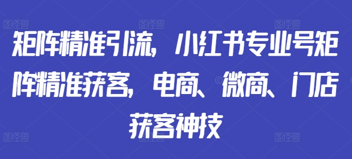 矩阵精准引流，小红书专业号矩阵精准获客，电商、微商、门店获客神技-一米创业记