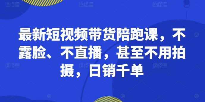 最新短视频带货陪跑课，不露脸、不直播，甚至不用拍摄，日销千单-一米创业记