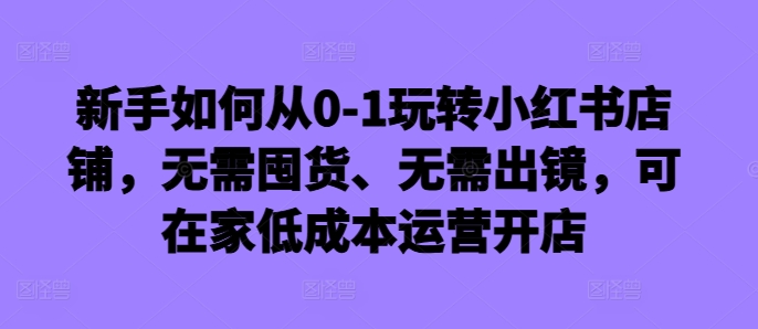 新手如何从0-1玩转小红书店铺，无需囤货、无需出镜，可在家低成本运营开店-一米创业记