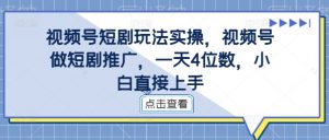 视频号短剧玩法实操，视频号做短剧推广，一天4位数，小白直接上手-一米创业记