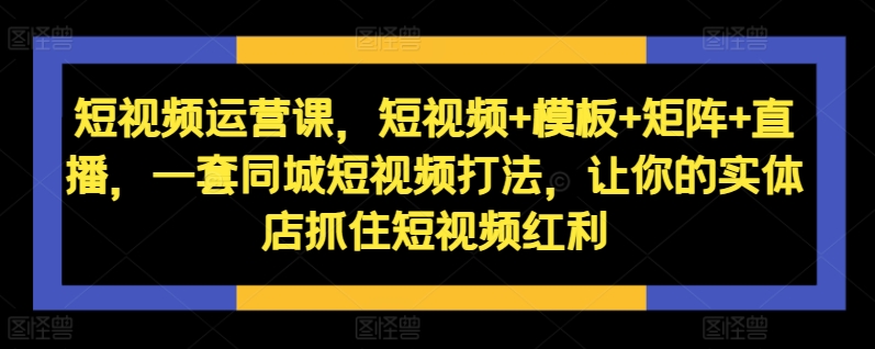 短视频运营课,短视频+模板+矩阵+直播,一套同城短视频打法,让你的实体店抓住短视频红利-一米创业记