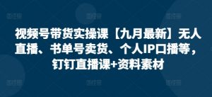 视频号带货实操课【10月最新】无人直播、书单号卖货、个人IP口播等，钉钉直播课+资料素材-一米创业记