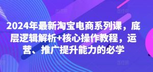 2024年最新淘宝电商系列课，底层逻辑解析+核心操作教程，运营、推广提升能力的必学-一米创业记