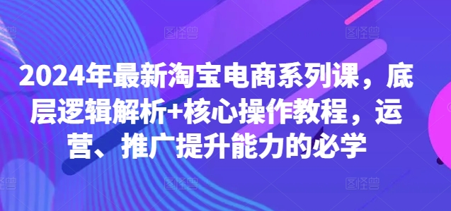 2024年最新淘宝电商系列课，底层逻辑解析+核心操作教程，运营、推广提升能力的必学-一米创业记