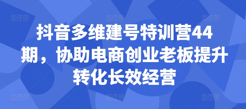 抖音多维建号特训营44期,协助电商创业老板提升转化长效经营-一米创业记