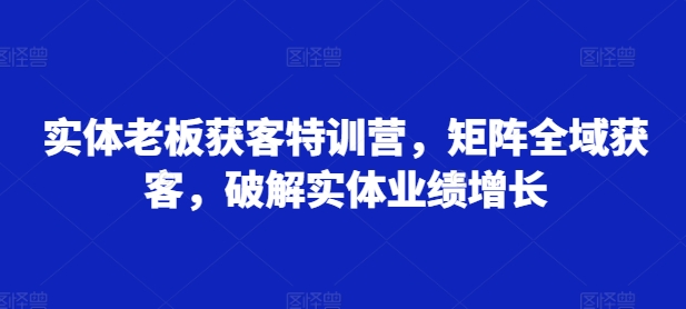 实体老板获客特训营,矩阵全域获客,破解实体业绩增长-一米创业记