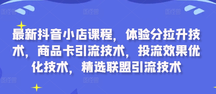 最新抖音小店课程，体验分拉升技术，商品卡引流技术，投流效果优化技术，精选联盟引流技术-一米创业记
