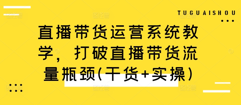 直播带货运营系统教学，打破直播带货流量瓶颈(干货+实操)-一米创业记