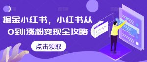 掘金小红书，小红书从0到1涨粉变现全攻略-一米创业记